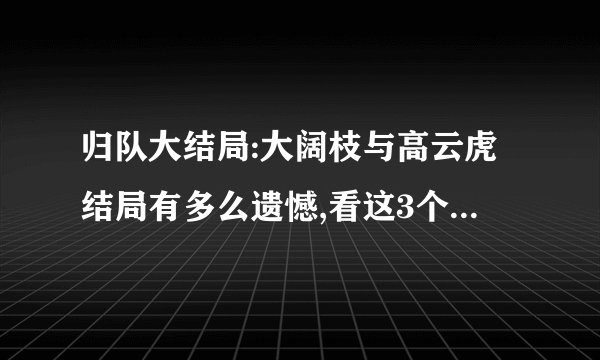 归队大结局:大阔枝与高云虎结局有多么遗憾,看这3个细节就明白