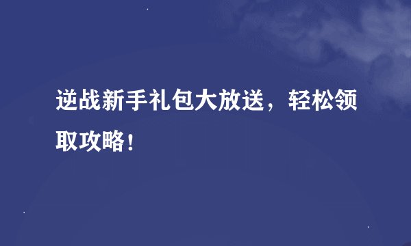 逆战新手礼包大放送，轻松领取攻略！