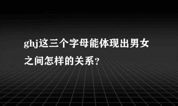 ghj这三个字母能体现出男女之间怎样的关系？