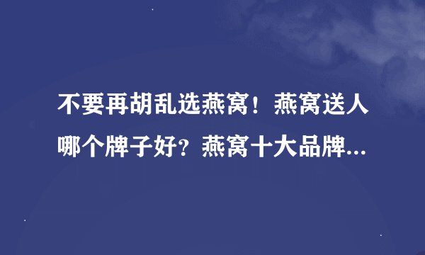 不要再胡乱选燕窝！燕窝送人哪个牌子好？燕窝十大品牌排行榜！