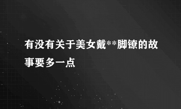 有没有关于美女戴**脚镣的故事要多一点