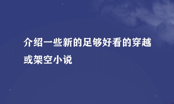 介绍一些新的足够好看的穿越或架空小说
