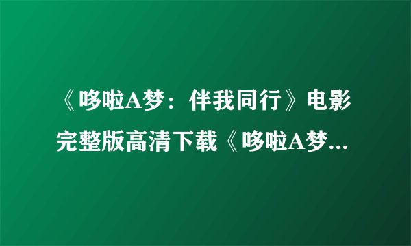 《哆啦A梦：伴我同行》电影完整版高清下载《哆啦A梦：伴我同行》迅雷种子BT资源ed2k
