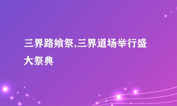 三界路飨祭,三界道场举行盛大祭典
