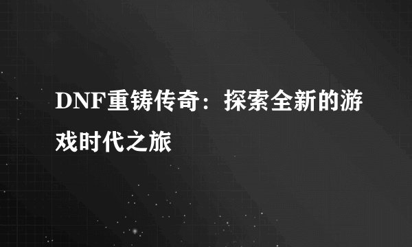 DNF重铸传奇：探索全新的游戏时代之旅