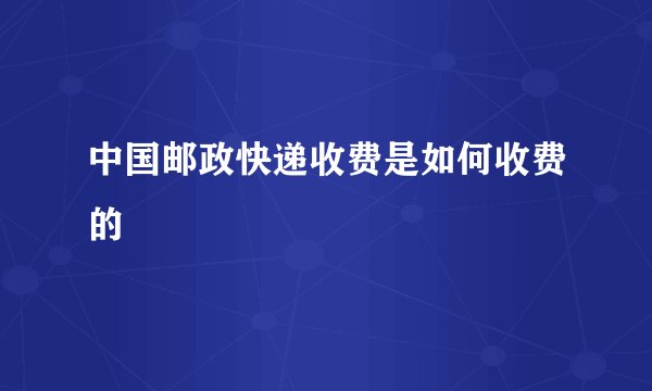 中国邮政快递收费是如何收费的