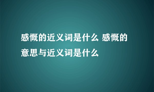 感慨的近义词是什么 感慨的意思与近义词是什么