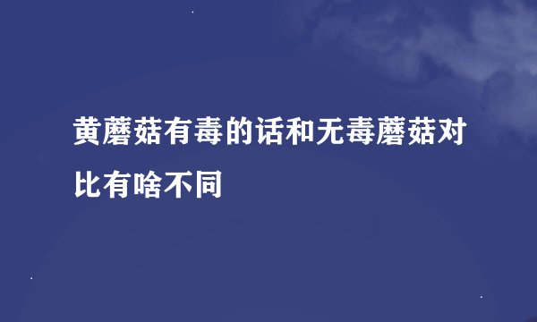 黄蘑菇有毒的话和无毒蘑菇对比有啥不同