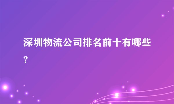 深圳物流公司排名前十有哪些?