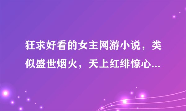狂求好看的女主网游小说，类似盛世烟火，天上红绯惊心动魄的呀。 哪位大神有的话发给我吧