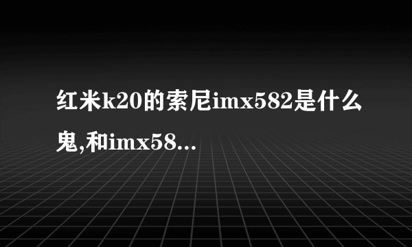 红米k20的索尼imx582是什么鬼,和imx586差距大吗?