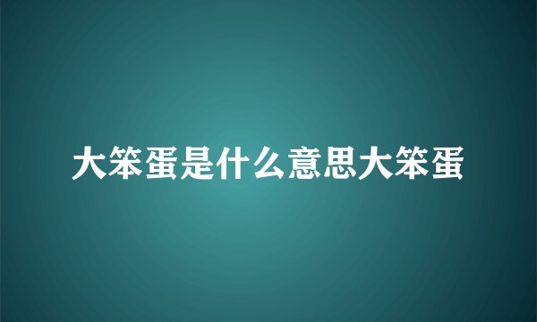 大笨蛋是什么意思大笨蛋