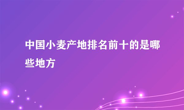 中国小麦产地排名前十的是哪些地方