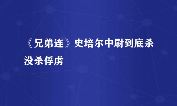 《兄弟连》史培尔中尉到底杀没杀俘虏