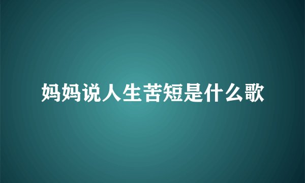 妈妈说人生苦短是什么歌