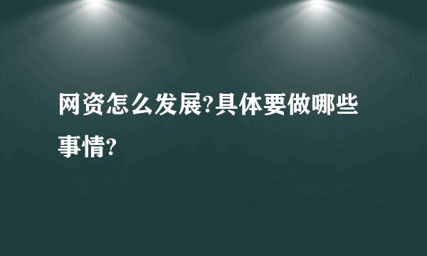 网资怎么发展?具体要做哪些事情?