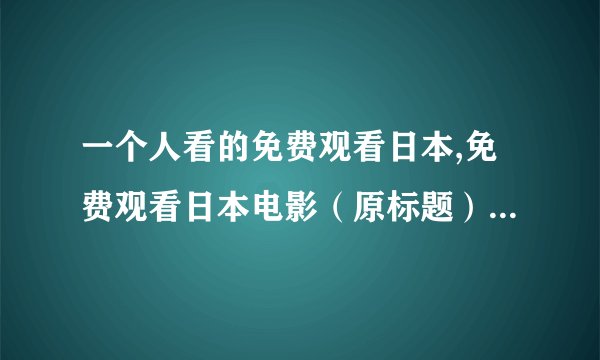 一个人看的免费观看日本,免费观看日本电影（原标题）→ 免费观看日本电影，尽在这里！