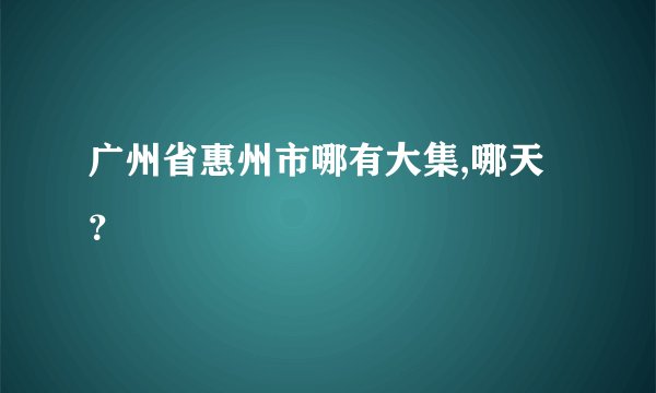 广州省惠州市哪有大集,哪天？