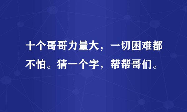 十个哥哥力量大，一切困难都不怕。猜一个字，帮帮哥们。