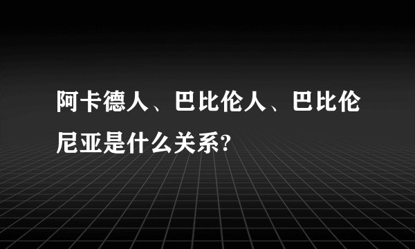 阿卡德人、巴比伦人、巴比伦尼亚是什么关系?
