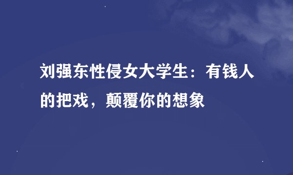刘强东性侵女大学生：有钱人的把戏，颠覆你的想象