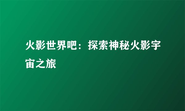 火影世界吧：探索神秘火影宇宙之旅
