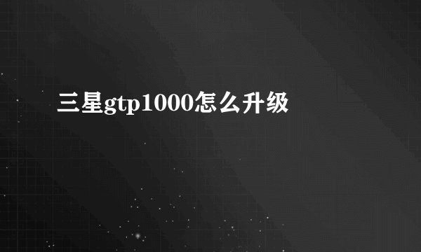 三星gtp1000怎么升级