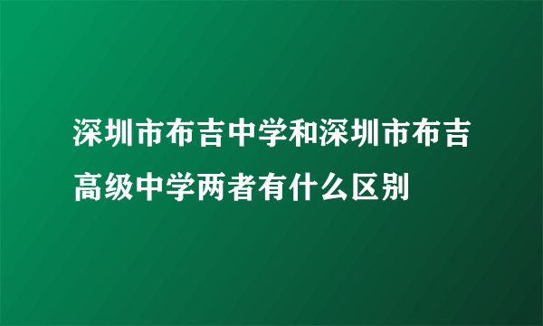 深圳市布吉中学和深圳市布吉高级中学两者有什么区别