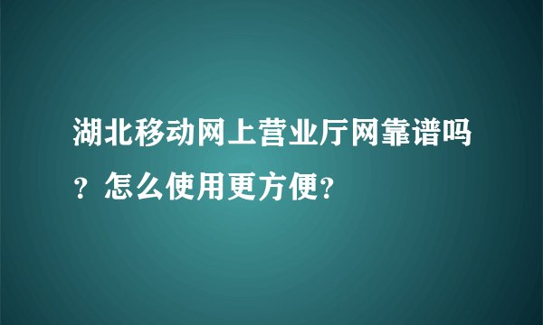 湖北移动网上营业厅网靠谱吗？怎么使用更方便？
