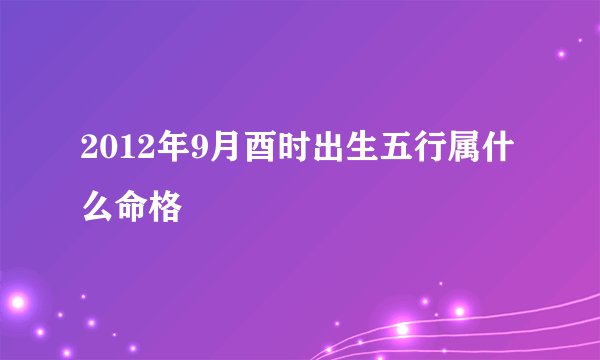 2012年9月酉时出生五行属什么命格