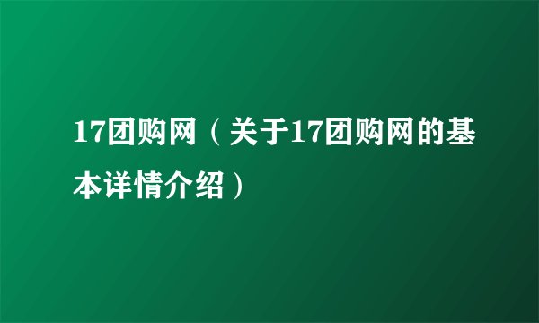 17团购网（关于17团购网的基本详情介绍）