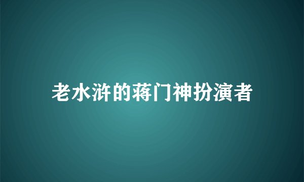 老水浒的蒋门神扮演者