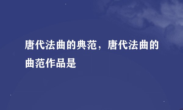 唐代法曲的典范，唐代法曲的曲范作品是