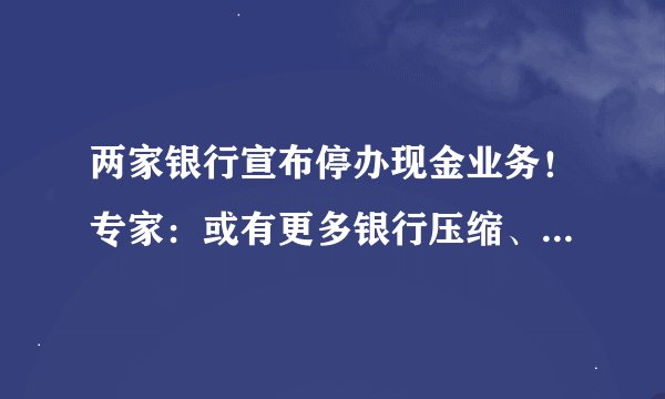 两家银行宣布停办现金业务！专家：或有更多银行压缩、停办现金业务