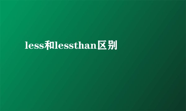 less和lessthan区别