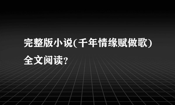 完整版小说(千年情缘赋做歌)全文阅读?
