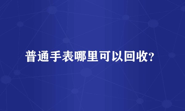 普通手表哪里可以回收？