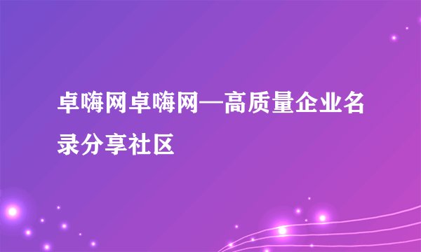 卓嗨网卓嗨网—高质量企业名录分享社区