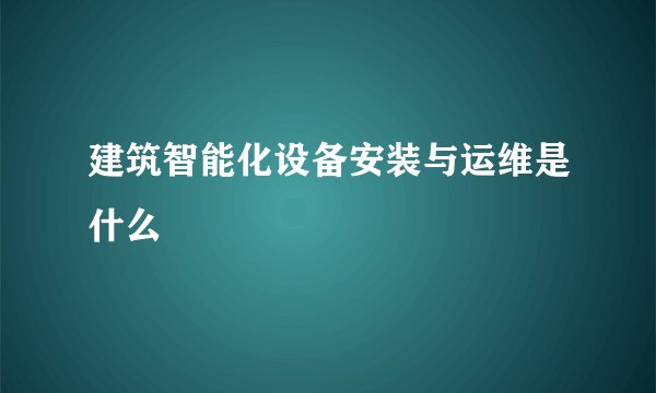 建筑智能化设备安装与运维是什么