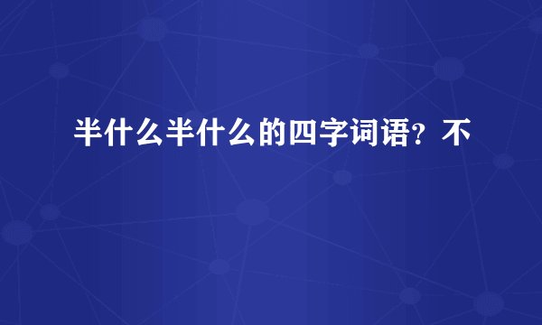半什么半什么的四字词语？不
