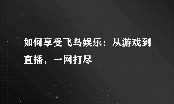 如何享受飞鸟娱乐：从游戏到直播，一网打尽