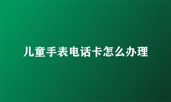 儿童手表电话卡怎么办理