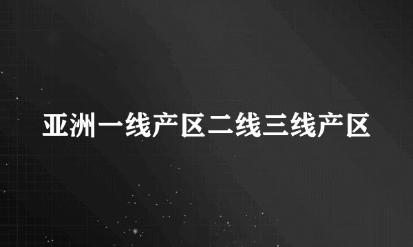 亚洲一线产区二线三线产区
