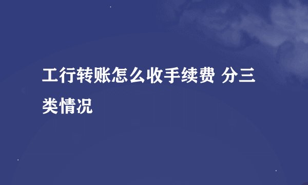 工行转账怎么收手续费 分三类情况