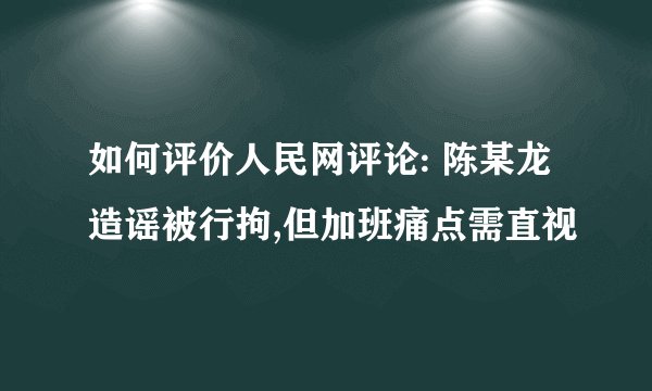 如何评价人民网评论: 陈某龙造谣被行拘,但加班痛点需直视
