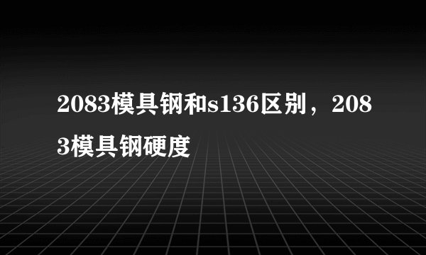 2083模具钢和s136区别，2083模具钢硬度