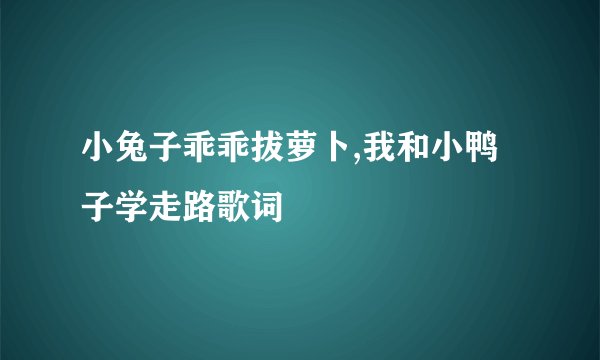 小兔子乖乖拔萝卜,我和小鸭子学走路歌词