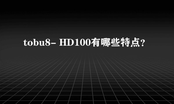tobu8- HD100有哪些特点？