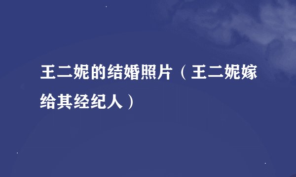王二妮的结婚照片（王二妮嫁给其经纪人）