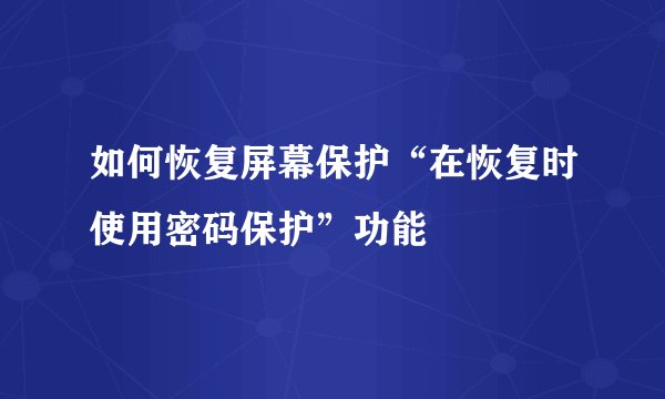 如何恢复屏幕保护“在恢复时使用密码保护”功能
